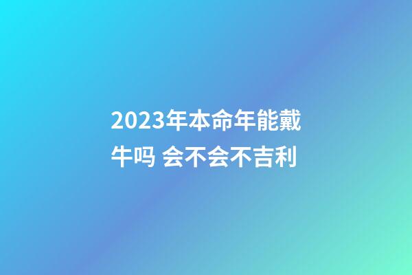 2023年本命年能戴牛吗 会不会不吉利
